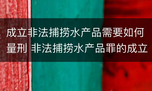 成立非法捕捞水产品需要如何量刑 非法捕捞水产品罪的成立要求