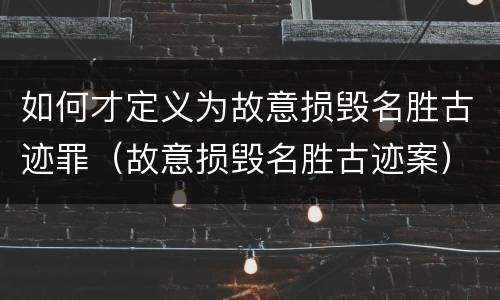 如何才定义为故意损毁名胜古迹罪（故意损毁名胜古迹案）