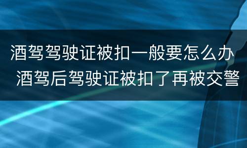 酒驾驾驶证被扣一般要怎么办 酒驾后驾驶证被扣了再被交警抓怎么办