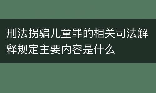 刑法拐骗儿童罪的相关司法解释规定主要内容是什么