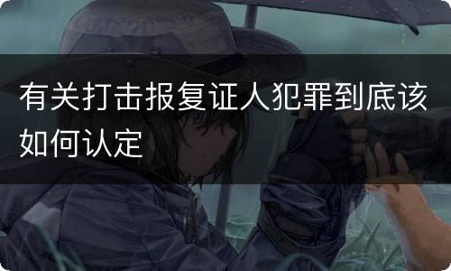 有关打击报复证人犯罪到底该如何认定