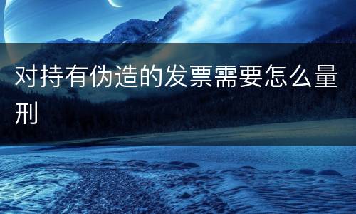 对持有伪造的发票需要怎么量刑