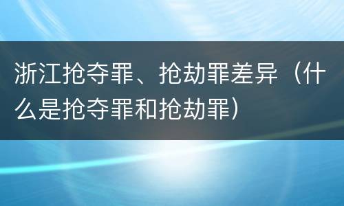 浙江抢夺罪、抢劫罪差异（什么是抢夺罪和抢劫罪）