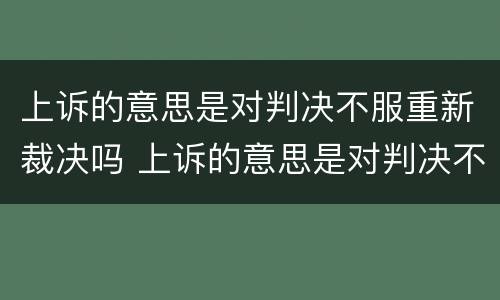 上诉的意思是对判决不服重新裁决吗 上诉的意思是对判决不服重新裁决吗为什么
