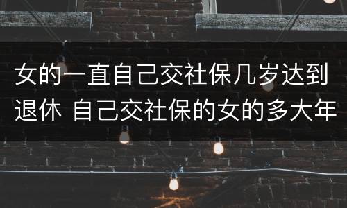 女的一直自己交社保几岁达到退休 自己交社保的女的多大年龄退休