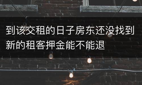 到该交租的日子房东还没找到新的租客押金能不能退