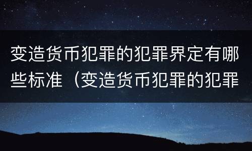 变造货币犯罪的犯罪界定有哪些标准（变造货币犯罪的犯罪界定有哪些标准呢）