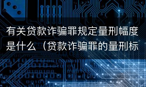有关贷款诈骗罪规定量刑幅度是什么（贷款诈骗罪的量刑标准:贷款诈骗罪的刑罚规定）