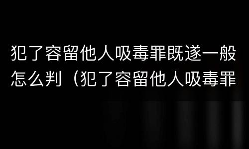 犯了容留他人吸毒罪既遂一般怎么判（犯了容留他人吸毒罪既遂一般怎么判刑）