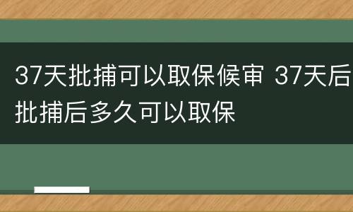 37天批捕可以取保候审 37天后批捕后多久可以取保