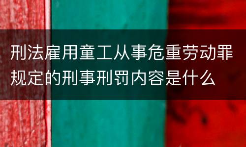 刑法雇用童工从事危重劳动罪规定的刑事刑罚内容是什么