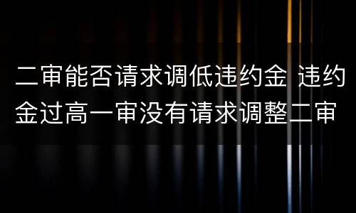 二审能否请求调低违约金 违约金过高一审没有请求调整二审