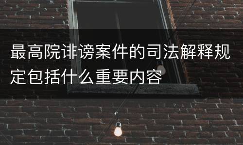 最高院诽谤案件的司法解释规定包括什么重要内容