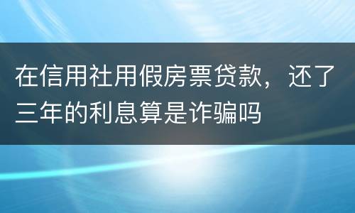 在信用社用假房票贷款，还了三年的利息算是诈骗吗