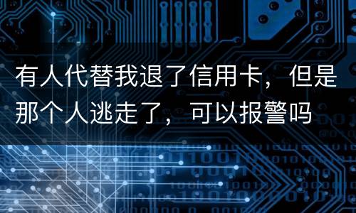 有人代替我退了信用卡,但是那个人逃走了,可以报警吗