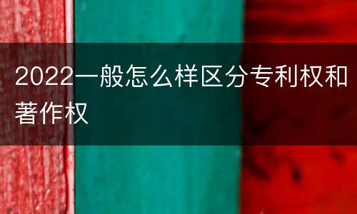 2022一般怎么样区分专利权和著作权
