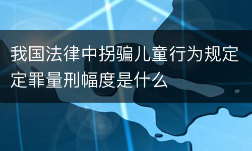 我国法律中拐骗儿童行为规定定罪量刑幅度是什么