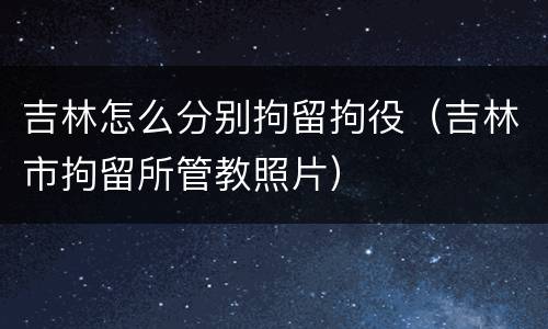 吉林怎么分别拘留拘役（吉林市拘留所管教照片）