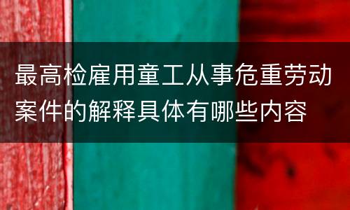 最高检雇用童工从事危重劳动案件的解释具体有哪些内容