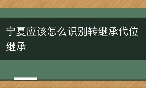 宁夏应该怎么识别转继承代位继承