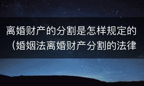 离婚财产的分割是怎样规定的（婚姻法离婚财产分割的法律规定是怎样的）