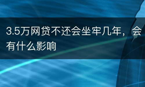 3.5万网贷不还会坐牢几年，会有什么影响