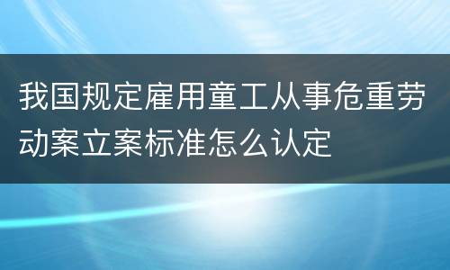 我国规定雇用童工从事危重劳动案立案标准怎么认定