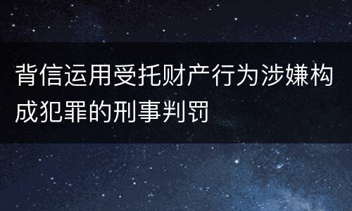 背信运用受托财产行为涉嫌构成犯罪的刑事判罚