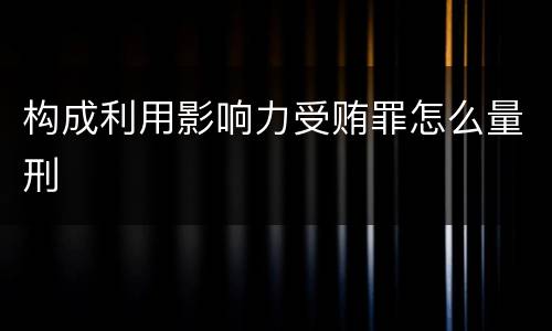 构成利用影响力受贿罪怎么量刑