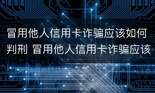 冒用他人信用卡诈骗应该如何判刑 冒用他人信用卡诈骗应该如何判刑呢