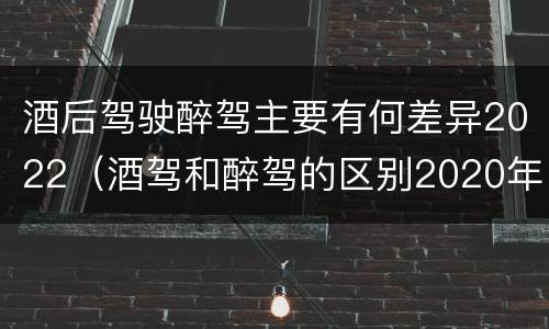 酒后驾驶醉驾主要有何差异2022（酒驾和醉驾的区别2020年）