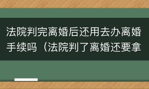 法院判完离婚后还用去办离婚手续吗（法院判了离婚还要拿离婚证吗）