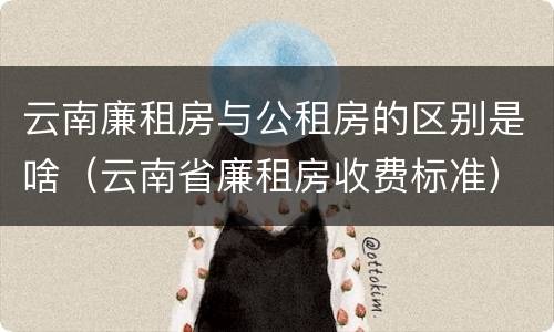 云南廉租房与公租房的区别是啥（云南省廉租房收费标准）