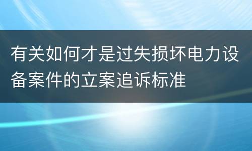 有关如何才是过失损坏电力设备案件的立案追诉标准