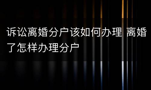 诉讼离婚分户该如何办理 离婚了怎样办理分户