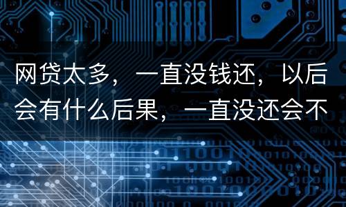 网贷太多，一直没钱还，以后会有什么后果，一直没还会不会一直在黑名单