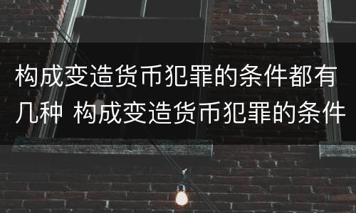 构成变造货币犯罪的条件都有几种 构成变造货币犯罪的条件都有几种情形