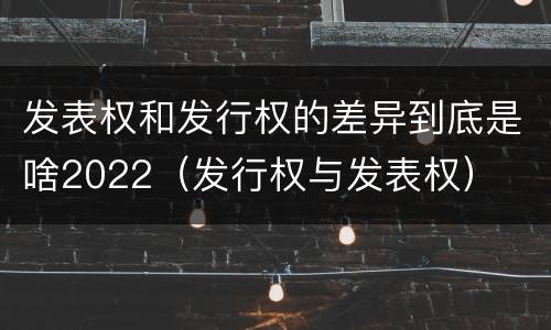 发表权和发行权的差异到底是啥2022（发行权与发表权）