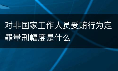 对非国家工作人员受贿行为定罪量刑幅度是什么