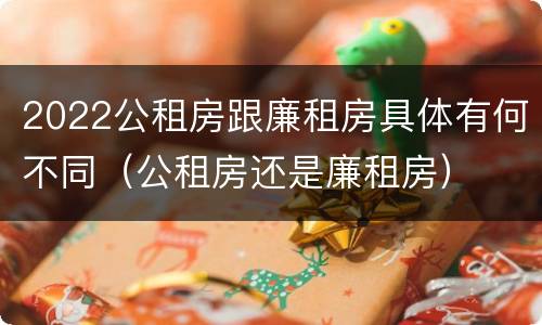 2022公租房跟廉租房具体有何不同（公租房还是廉租房）