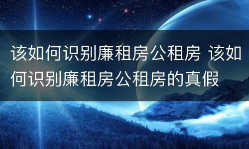 该如何识别廉租房公租房 该如何识别廉租房公租房的真假