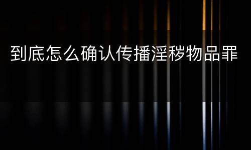 到底怎么确认传播淫秽物品罪