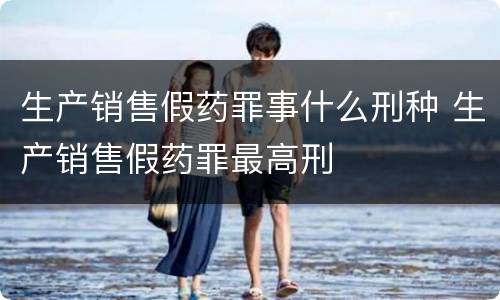 生产销售假药罪事什么刑种 生产销售假药罪最高刑