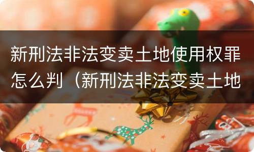 新刑法非法变卖土地使用权罪怎么判（新刑法非法变卖土地使用权罪怎么判的）