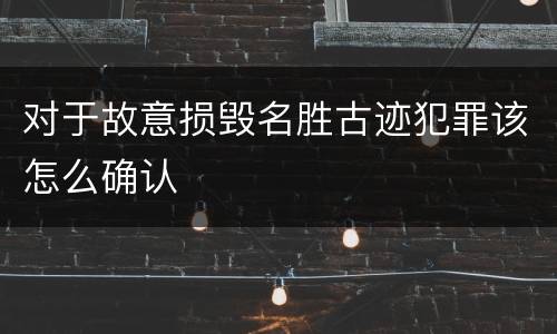 对于故意损毁名胜古迹犯罪该怎么确认