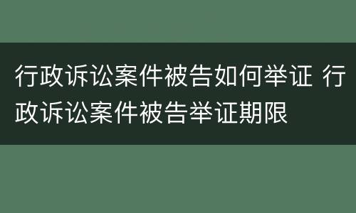 行政诉讼案件被告如何举证 行政诉讼案件被告举证期限