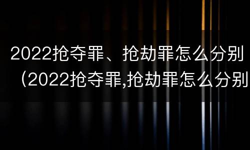2022抢夺罪、抢劫罪怎么分别（2022抢夺罪,抢劫罪怎么分别判刑）