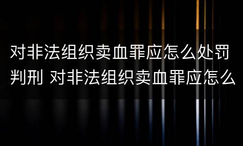 对非法组织卖血罪应怎么处罚判刑 对非法组织卖血罪应怎么处罚判刑多久