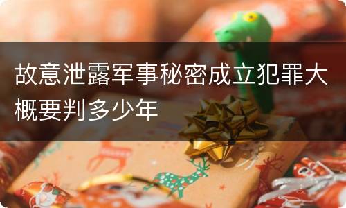 故意泄露军事秘密成立犯罪大概要判多少年