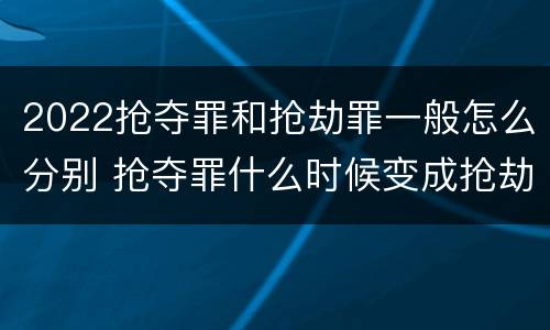 2022抢夺罪和抢劫罪一般怎么分别 抢夺罪什么时候变成抢劫罪